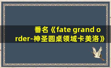 番名《fate grand order-神圣圆桌领域卡美洛》